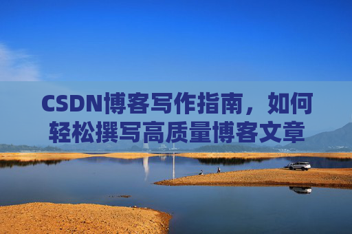 CSDN博客写作指南，如何轻松撰写高质量博客文章